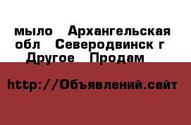 мыло - Архангельская обл., Северодвинск г. Другое » Продам   